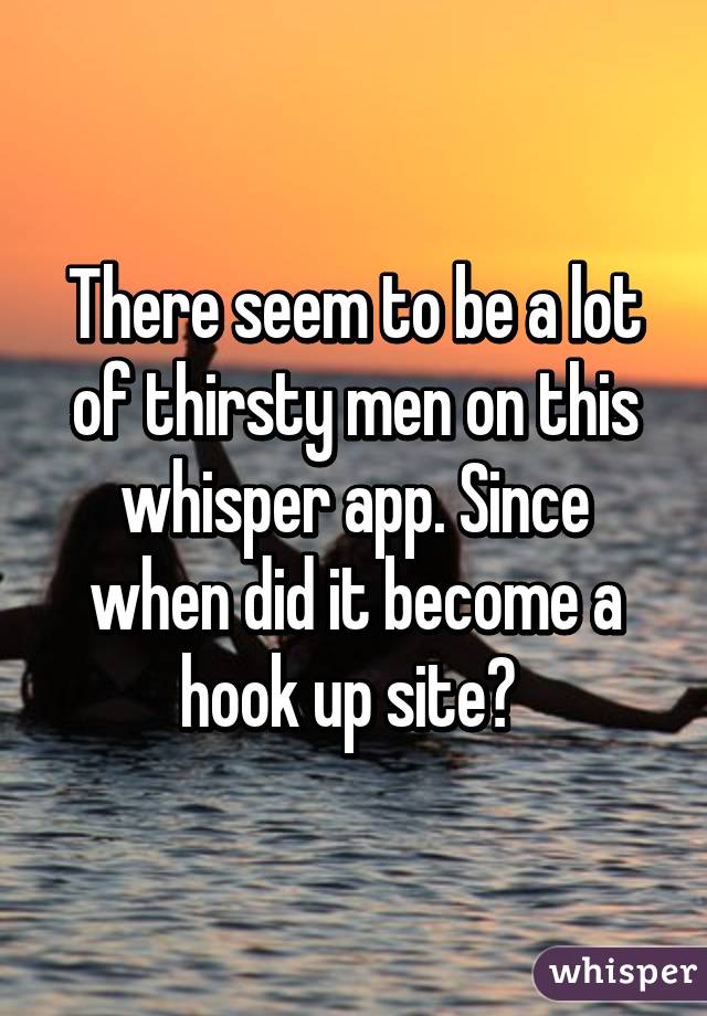 There seem to be a lot of thirsty men on this whisper app. Since when did it become a hook up site? 