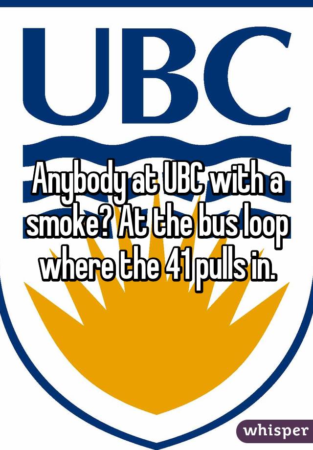 Anybody at UBC with a smoke? At the bus loop where the 41 pulls in.