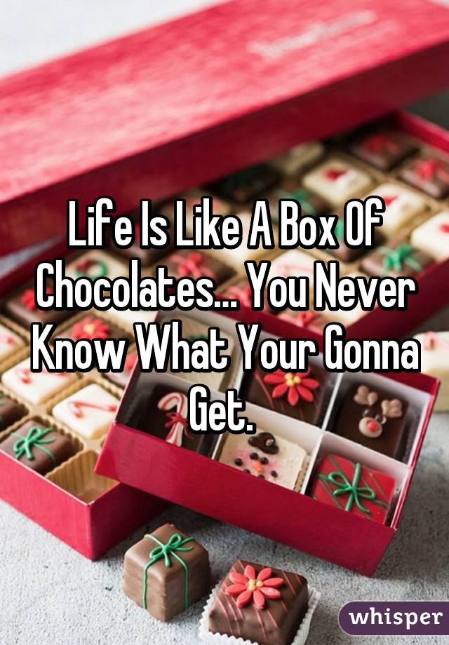 Life Is Like A Box Of Chocolates… You Never Know What Your Gonna Get. 