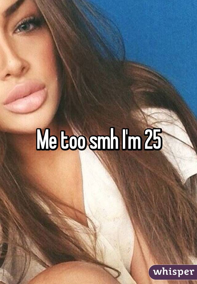 Me too smh I'm 25