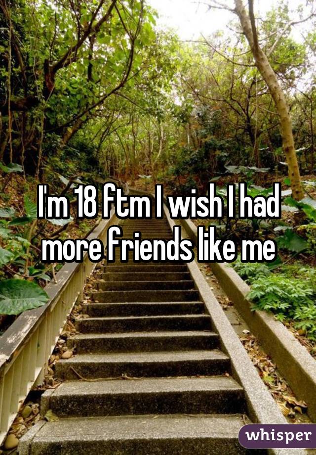I'm 18 ftm I wish I had more friends like me
