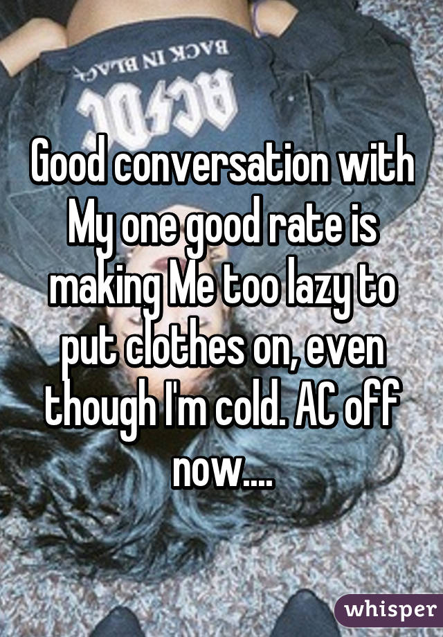 Good conversation with My one good rate is making Me too lazy to put clothes on, even though I'm cold. AC off now....
