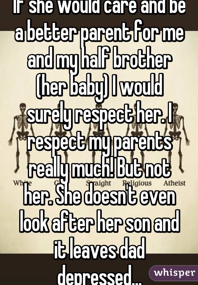 If she would care and be a better parent for me and my half brother (her baby) I would surely respect her. I respect my parents really much! But not her. She doesn't even look after her son and it leaves dad depressed...