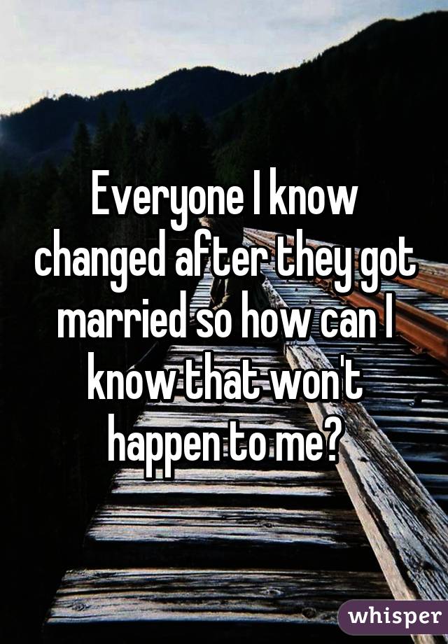 Everyone I know changed after they got married so how can I know that won't happen to me?