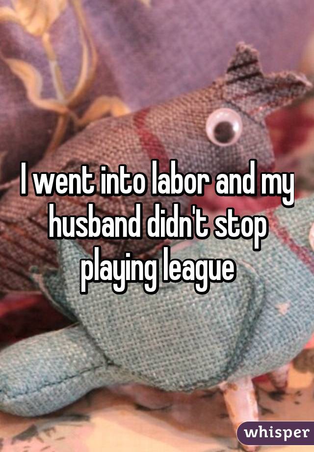 I went into labor and my husband didn't stop playing league