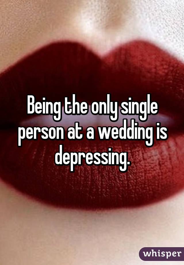 Being the only single person at a wedding is depressing.