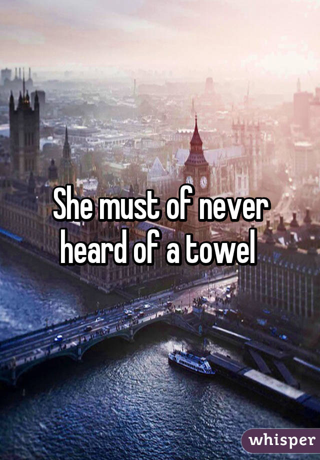She must of never heard of a towel 