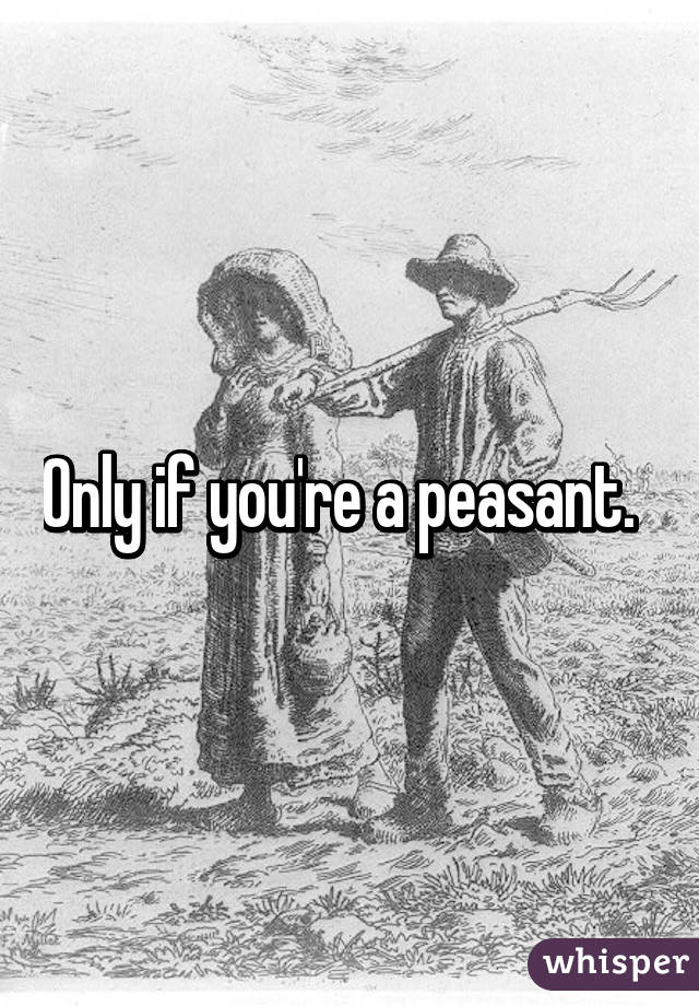 Only if you're a peasant.  