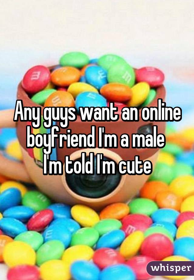 Any guys want an online boyfriend I'm a male 
I'm told I'm cute