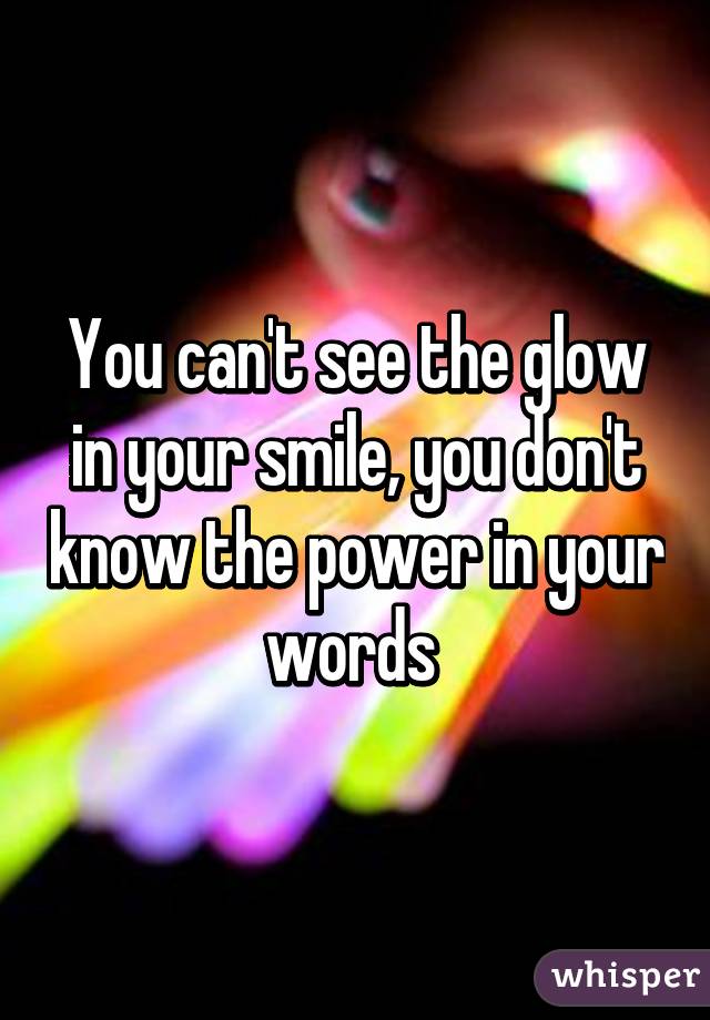You can't see the glow in your smile, you don't know the power in your words 