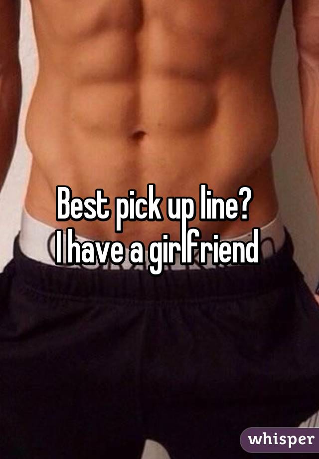 Best pick up line?  
I have a girlfriend 