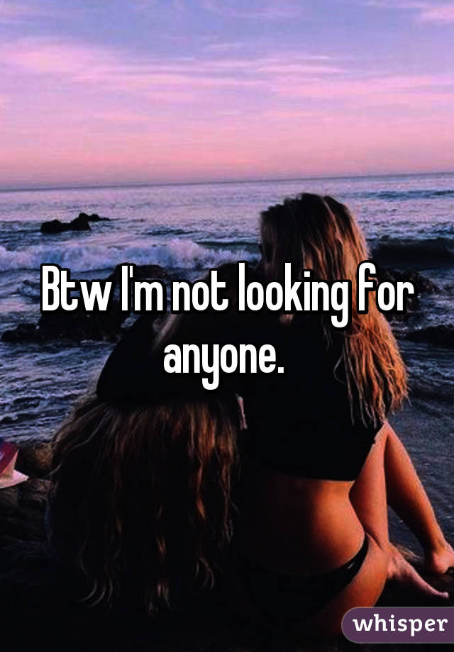 Btw I'm not looking for anyone. 