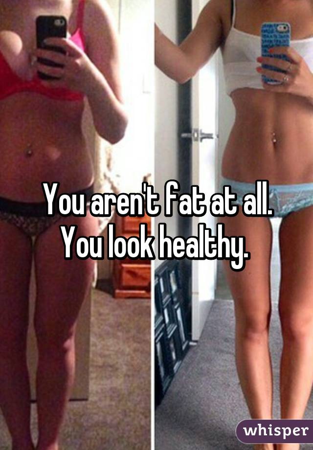 You aren't fat at all. You look healthy. 