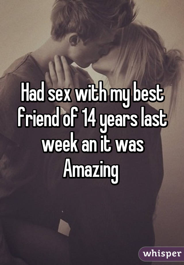 Had sex with my best friend of 14 years last week an it was Amazing 