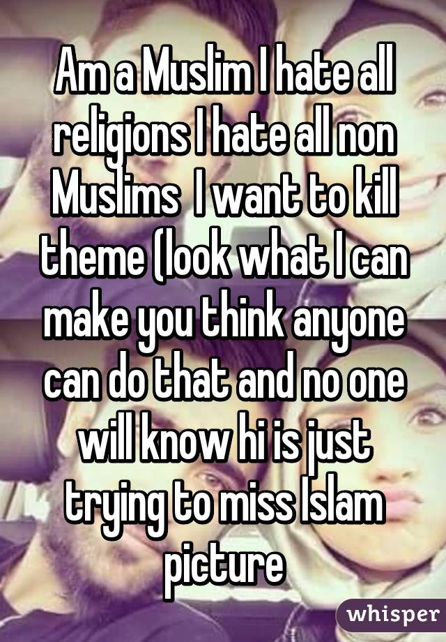 Am a Muslim I hate all religions I hate all non Muslims  I want to kill theme (look what I can make you think anyone can do that and no one will know hi is just trying to miss Islam picture
