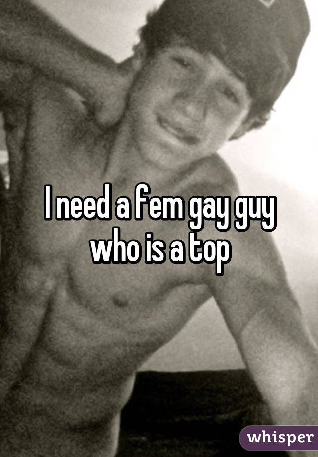 I need a fem gay guy who is a top