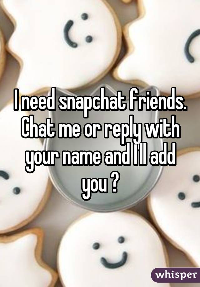 I need snapchat friends. Chat me or reply with your name and I'll add you 😉