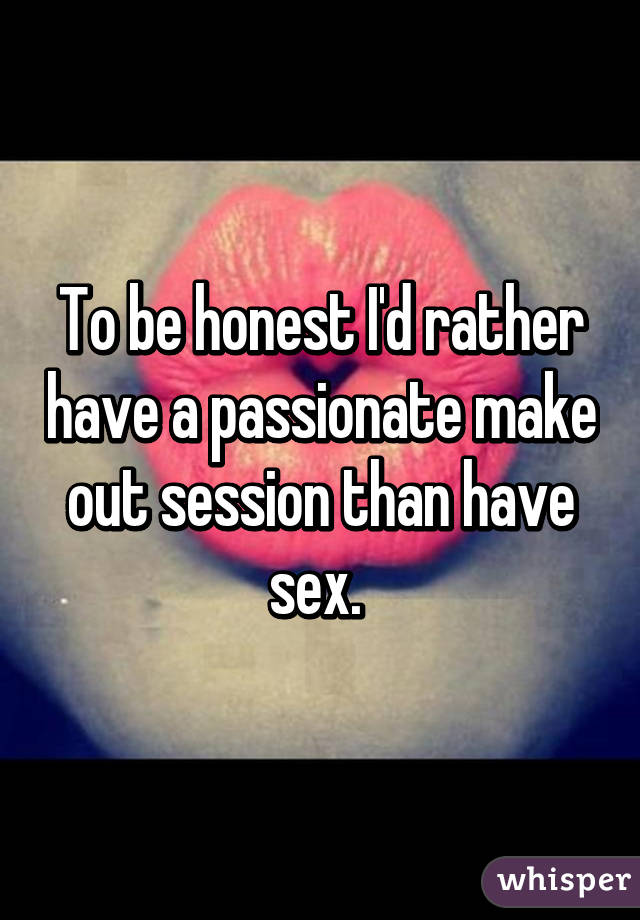To be honest I'd rather have a passionate make out session than have sex. 