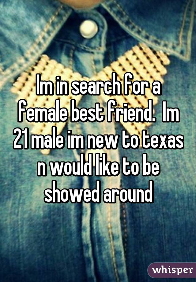 Im in search for a female best friend.  Im 21 male im new to texas n would like to be showed around