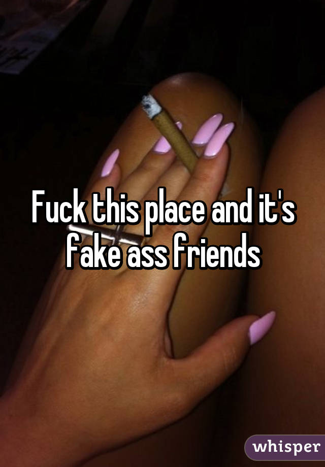 Fuck this place and it's fake ass friends