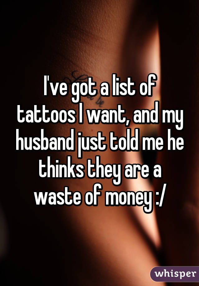 I've got a list of tattoos I want, and my husband just told me he thinks they are a waste of money :/