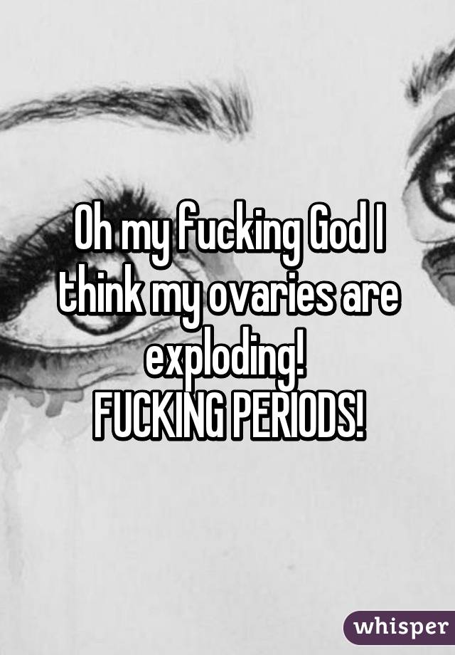 Oh my fucking God I think my ovaries are exploding! 
FUCKING PERIODS!