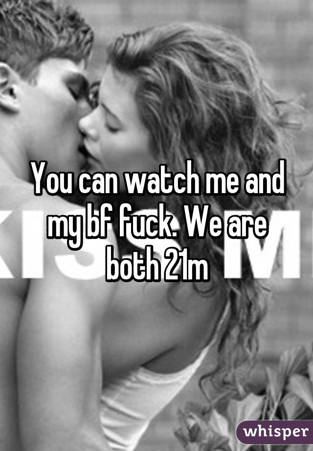 You can watch me and my bf fuck. We are both 21m