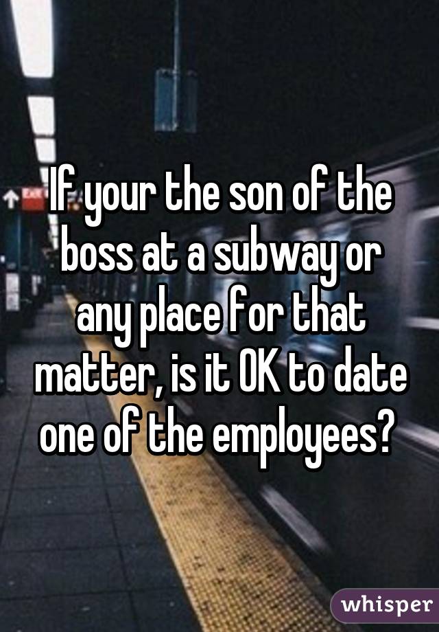 If your the son of the boss at a subway or any place for that matter, is it OK to date one of the employees? 