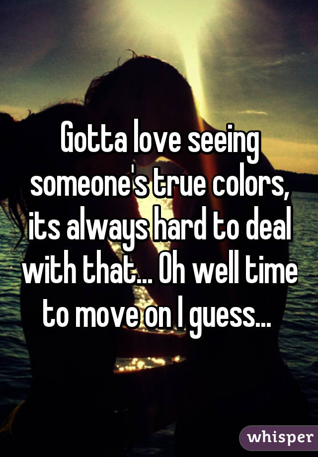 Gotta love seeing someone's true colors, its always hard to deal with that... Oh well time to move on I guess... 
