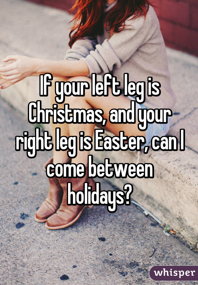 If your left leg is Christmas, and your right leg is Easter, can I come between holidays?