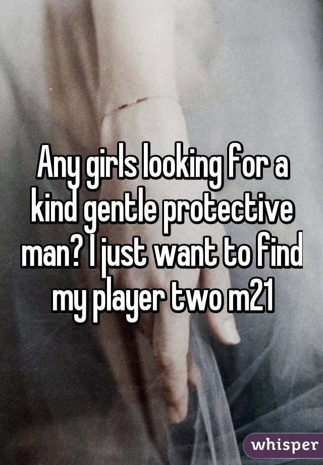 Any girls looking for a kind gentle protective man? I just want to find my player two m21