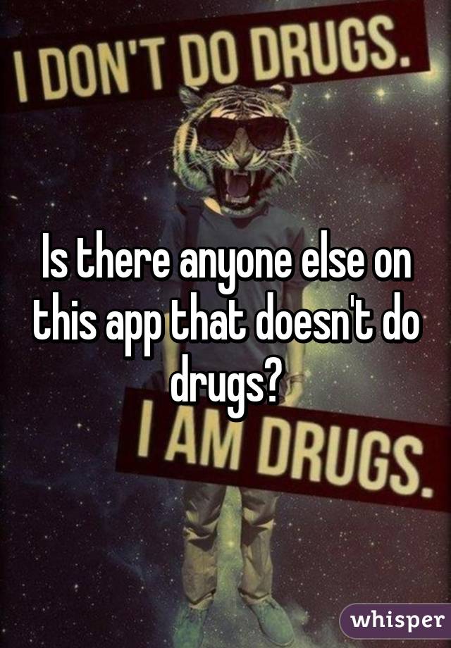 Is there anyone else on this app that doesn't do drugs?