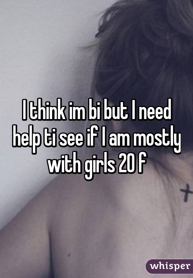 I think im bi but I need help ti see if I am mostly with girls 20 f
