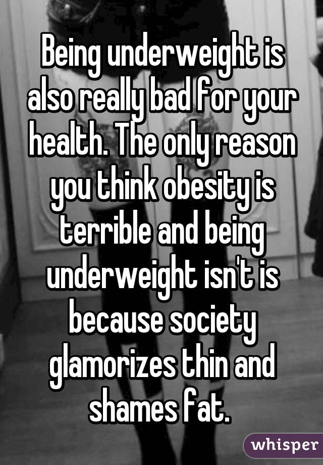 Being underweight is also really bad for your health. The only reason you think obesity is terrible and being underweight isn't is because society glamorizes thin and shames fat. 