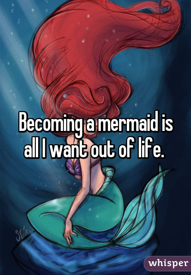 Becoming a mermaid is all I want out of life. 