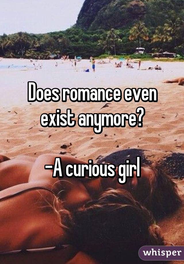 Does romance even exist anymore?

-A curious girl