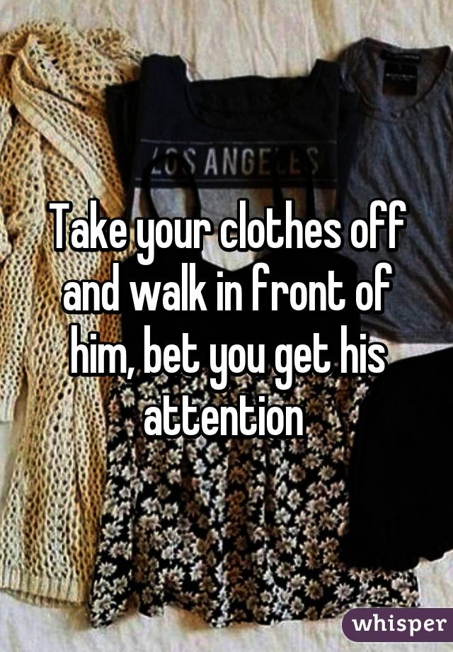 Take your clothes off and walk in front of him, bet you get his attention 