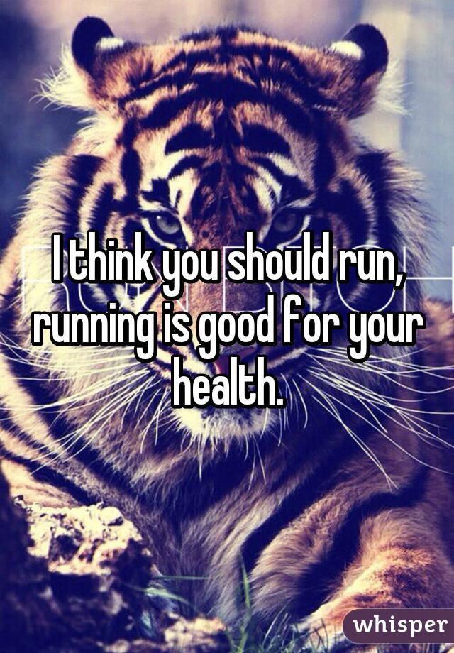 I think you should run, running is good for your health.