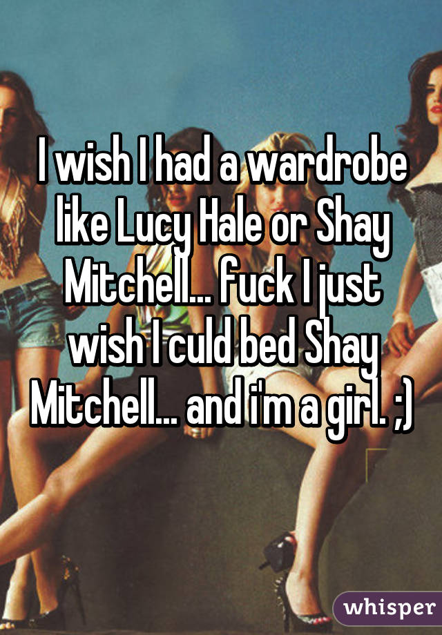 I wish I had a wardrobe like Lucy Hale or Shay Mitchell... fuck I just wish I culd bed Shay Mitchell... and i'm a girl. ;) 