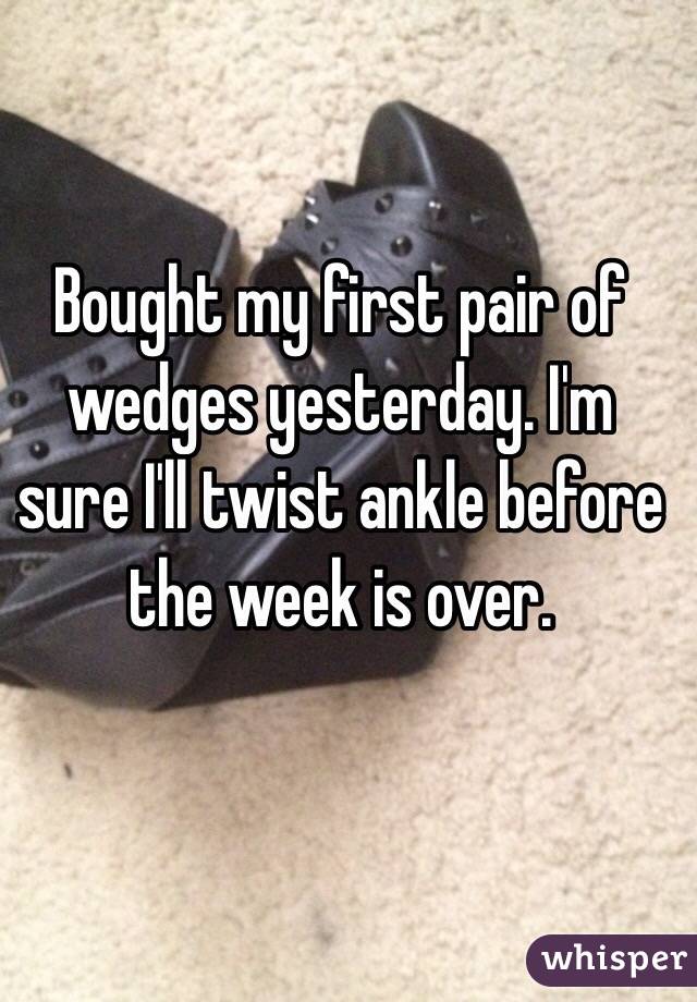 Bought my first pair of wedges yesterday. I'm sure I'll twist ankle before the week is over.