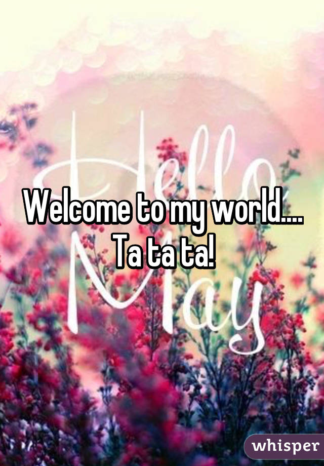 Welcome to my world.... Ta ta ta!