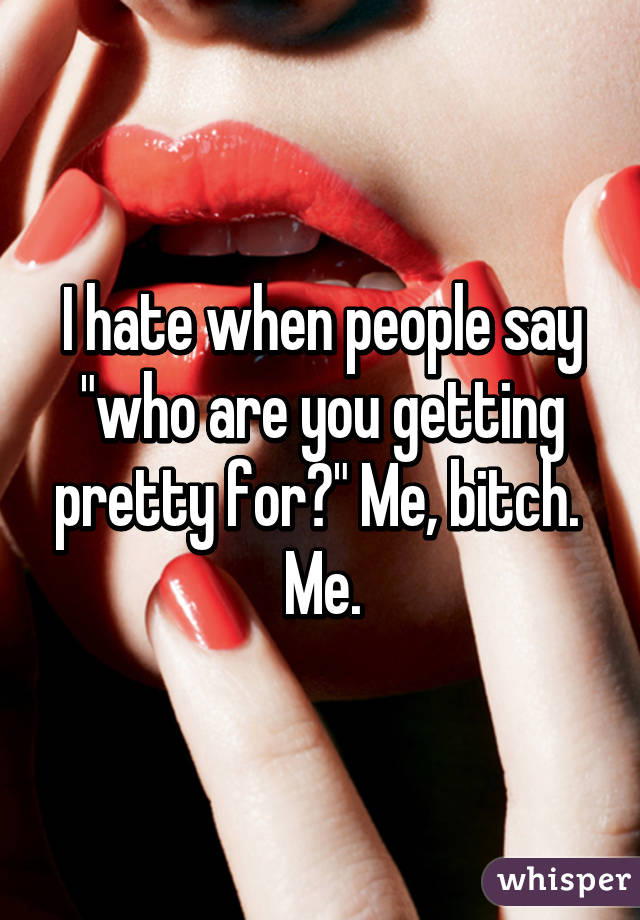 I hate when people say "who are you getting pretty for?" Me, bitch. 
Me.