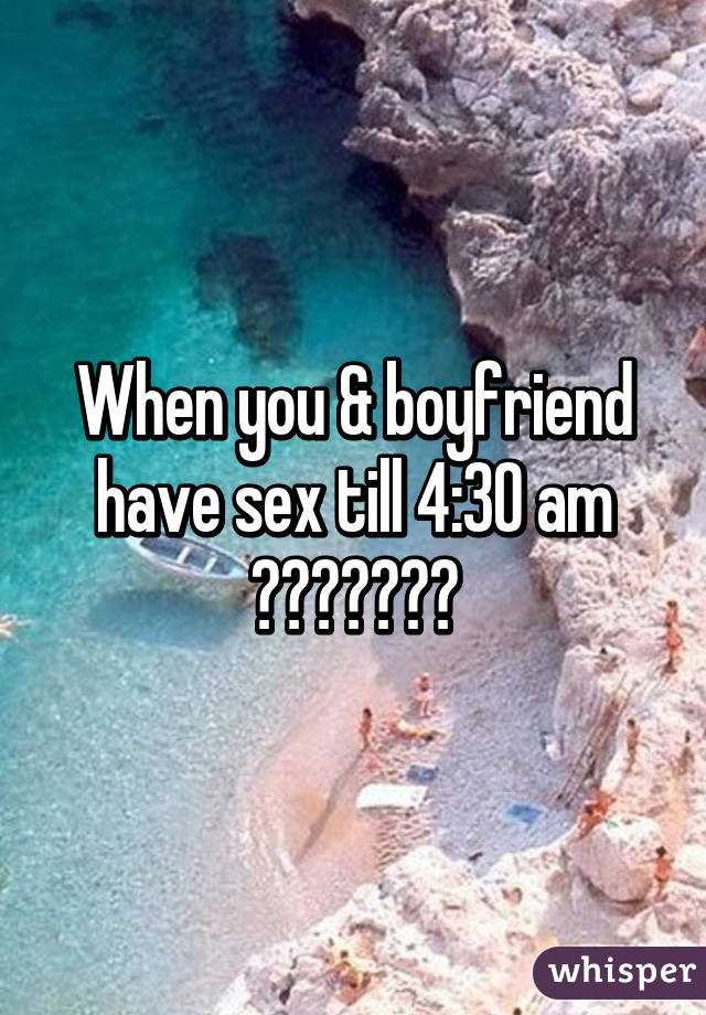 When you & boyfriend have sex till 4:30 am 😍😍❤️❤️😏