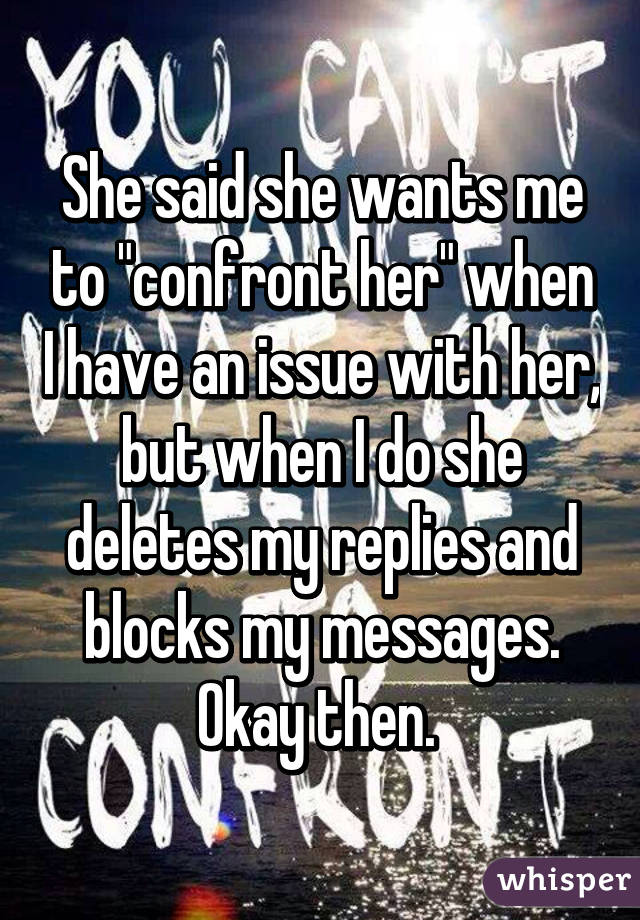 She said she wants me to "confront her" when I have an issue with her, but when I do she deletes my replies and blocks my messages. Okay then. 