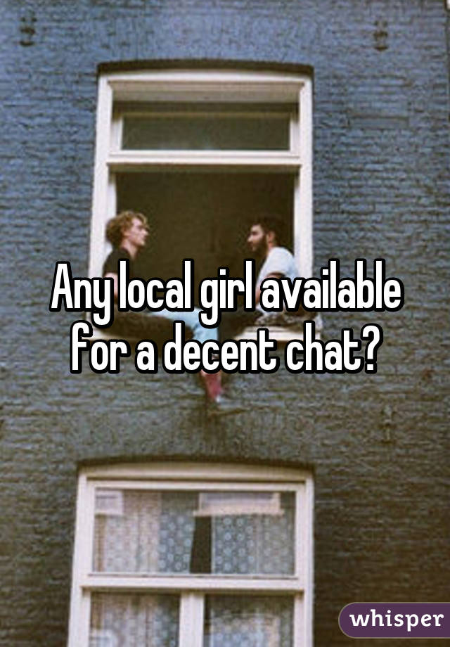 Any local girl available for a decent chat?