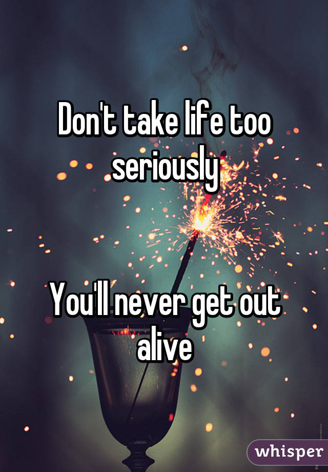 Don't take life too seriously


You'll never get out alive