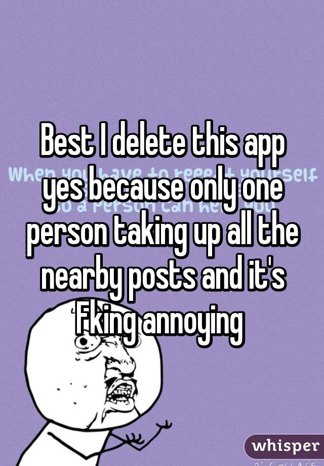 Best I delete this app yes because only one person taking up all the nearby posts and it's Fking annoying 