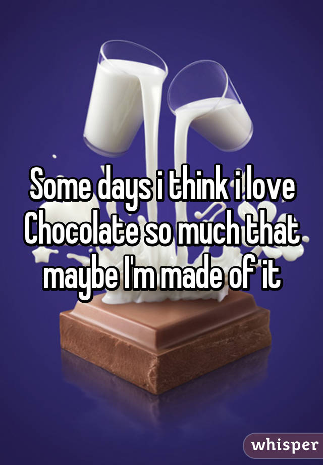 Some days i think i love Chocolate so much that maybe I'm made of it