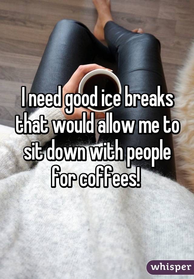 I need good ice breaks that would allow me to sit down with people for coffees! 