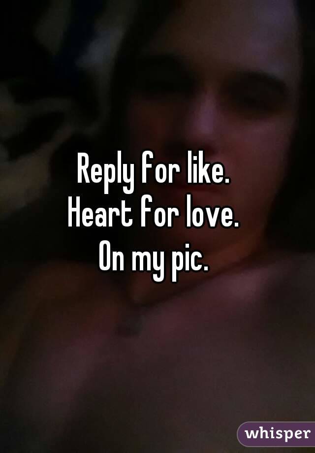 Reply for like. 
Heart for love. 
On my pic. 
